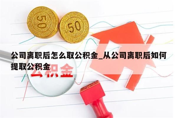 公司离职后怎么取公积金_从公司离职后如何提取公积金