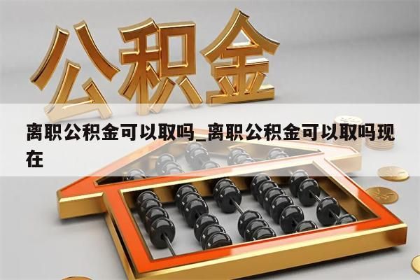 离职公积金可以取吗_离职公积金可以取吗现在