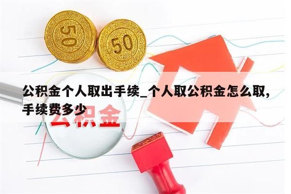 公积金个人取出手续_个人取公积金怎么取,手续费多少