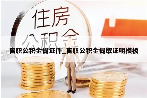 离职公积金提证件_离职公积金提取证明模板