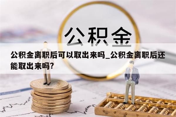 公积金离职后可以取出来吗_公积金离职后还能取出来吗?